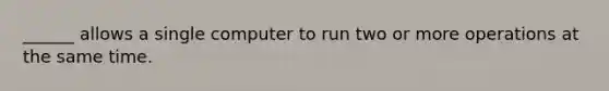 ______ allows a single computer to run two or more operations at the same time.