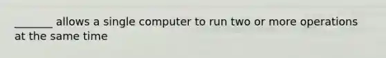 _______ allows a single computer to run two or more operations at the same time