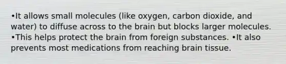 •It allows small molecules (like oxygen, carbon dioxide, and water) to diffuse across to the brain but blocks larger molecules. •This helps protect the brain from foreign substances. •It also prevents most medications from reaching brain tissue.