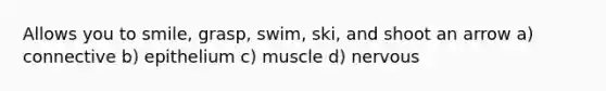 Allows you to smile, grasp, swim, ski, and shoot an arrow a) connective b) epithelium c) muscle d) nervous