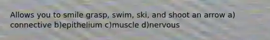 Allows you to smile grasp, swim, ski, and shoot an arrow a) connective b)epithelium c)muscle d)nervous