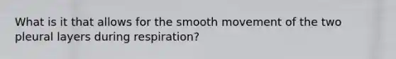 What is it that allows for the smooth movement of the two pleural layers during respiration?