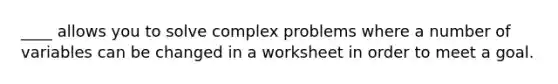 ____ allows you to solve complex problems where a number of variables can be changed in a worksheet in order to meet a goal.