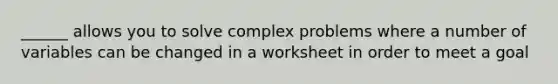 ______ allows you to solve complex problems where a number of variables can be changed in a worksheet in order to meet a goal