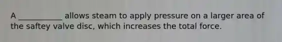 A ___________ allows steam to apply pressure on a larger area of the saftey valve disc, which increases the total force.