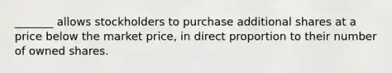 _______ allows stockholders to purchase additional shares at a price below the market price, in direct proportion to their number of owned shares.