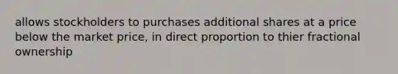 allows stockholders to purchases additional shares at a price below the market price, in direct proportion to thier fractional ownership