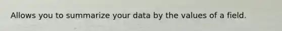 Allows you to summarize your data by the values of a field.