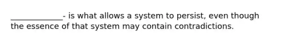 _____________- is what allows a system to persist, even though the essence of that system may contain contradictions.