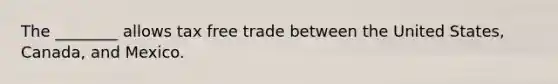 The ________ allows tax free trade between the United States, Canada, and Mexico.