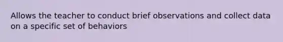 Allows the teacher to conduct brief observations and collect data on a specific set of behaviors