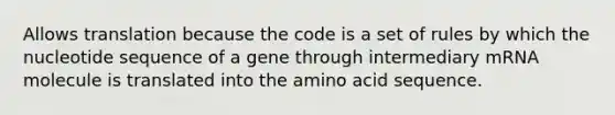 Allows translation because the code is a set of rules by which the nucleotide sequence of a gene through intermediary mRNA molecule is translated into the amino acid sequence.