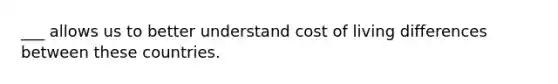 ___ allows us to better understand cost of living differences between these countries.