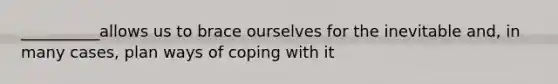 __________allows us to brace ourselves for the inevitable and, in many cases, plan ways of coping with it