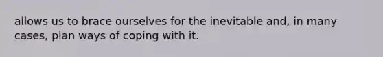 allows us to brace ourselves for the inevitable and, in many cases, plan ways of coping with it.