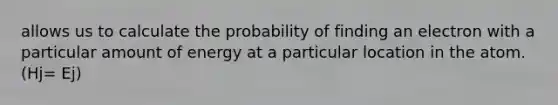 allows us to calculate the probability of finding an electron with a particular amount of energy at a particular location in the atom.(Hj= Ej)