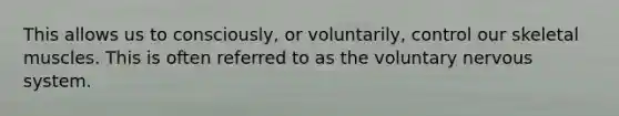 This allows us to consciously, or voluntarily, control our skeletal muscles. This is often referred to as the voluntary nervous system.
