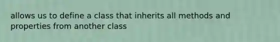 allows us to define a class that inherits all methods and properties from another class