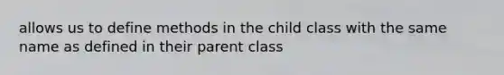 allows us to define methods in the child class with the same name as defined in their parent class