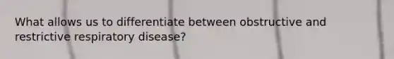 What allows us to differentiate between obstructive and restrictive respiratory disease?
