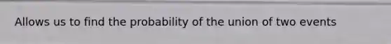 Allows us to find the probability of the union of two events