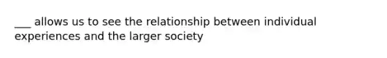 ___ allows us to see the relationship between individual experiences and the larger society