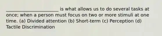 _______________________ is what allows us to do several tasks at once; when a person must focus on two or more stimuli at one time. (a) Divided attention (b) Short-term (c) Perception (d) Tactile Discrimination