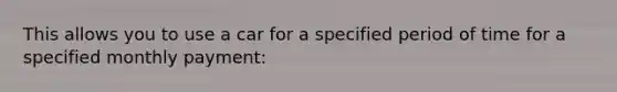 This allows you to use a car for a specified period of time for a specified monthly payment: