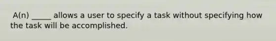 ​ A(n) _____ allows a user to specify a task without specifying how the task will be accomplished.