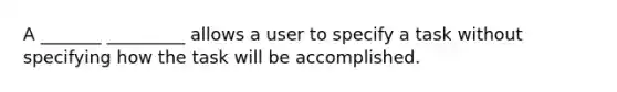 A _______ _________ allows a user to specify a task without specifying how the task will be accomplished.