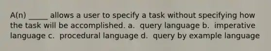 A(n) _____ allows a user to specify a task without specifying how the task will be accomplished. a. ​ query language b. ​ imperative language c. ​ procedural language d. ​ query by example language