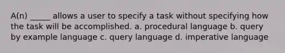 A(n) _____ allows a user to specify a task without specifying how the task will be accomplished. a. procedural language b. query by example language c. query language d. imperative language