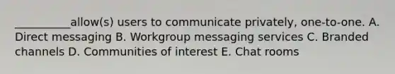 __________allow(s) users to communicate privately, one-to-one. A. Direct messaging B. Workgroup messaging services C. Branded channels D. Communities of interest E. Chat rooms