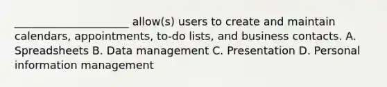 _____________________ allow(s) users to create and maintain calendars, appointments, to-do lists, and business contacts. A. Spreadsheets B. Data management C. Presentation D. Personal information management