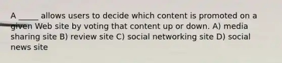 A _____ allows users to decide which content is promoted on a given Web site by voting that content up or down. A) media sharing site B) review site C) social networking site D) social news site