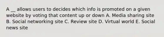 A __ allows users to decides which info is promoted on a given website by voting that content up or down A. Media sharing site B. Social networking site C. Review site D. Virtual world E. Social news site