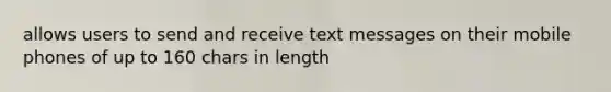 allows users to send and receive text messages on their mobile phones of up to 160 chars in length