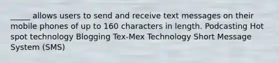 _____ allows users to send and receive text messages on their mobile phones of up to 160 characters in length. Podcasting Hot spot technology Blogging Tex-Mex Technology Short Message System (SMS)