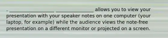 . ___________________ ________________ allows you to view your presentation with your speaker notes on one computer (your laptop, for example) while the audience views the note-free presentation on a different monitor or projected on a screen.