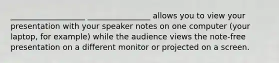 ___________________ ________________ allows you to view your presentation with your speaker notes on one computer (your laptop, for example) while the audience views the note-free presentation on a different monitor or projected on a screen.