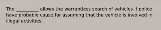 The __________ allows the warrantless search of vehicles if police have probable cause for assuming that the vehicle is involved in illegal activities.