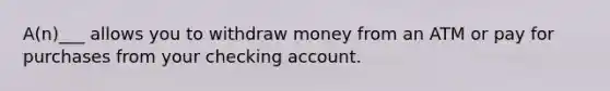 A(n)___ allows you to withdraw money from an ATM or pay for purchases from your checking account.