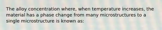 The alloy concentration where, when temperature increases, the material has a phase change from many microstructures to a single microstructure is known as: