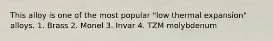 This alloy is one of the most popular "low thermal expansion" alloys. 1. Brass 2. Monel 3. Invar 4. TZM molybdenum