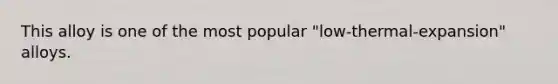 This alloy is one of the most popular "low-thermal-expansion" alloys.
