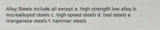 Alloy Steels include all except a. high strength low alloy b. microalloyed steels c. high-speed steels d. tool steels e. manganese steels f. hammer steels