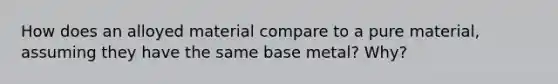 How does an alloyed material compare to a pure material, assuming they have the same base metal? Why?