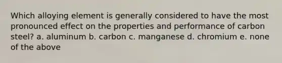 Which alloying element is generally considered to have the most pronounced effect on the properties and performance of carbon steel? a. aluminum b. carbon c. manganese d. chromium e. none of the above