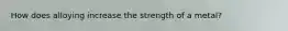 How does alloying increase the strength of a metal?
