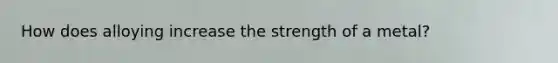 How does alloying increase the strength of a metal?